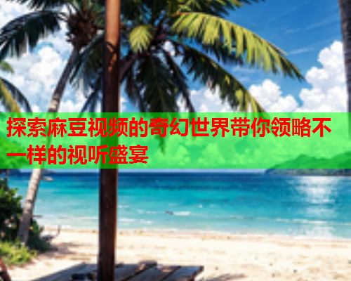 探索麻豆视频的奇幻世界带你领略不一样的视听盛宴