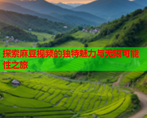 探索麻豆视频的独特魅力与无限可能性之旅