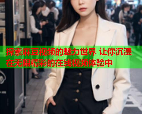探索麻豆视频的魅力世界 让你沉浸在无限精彩的在线视频体验中