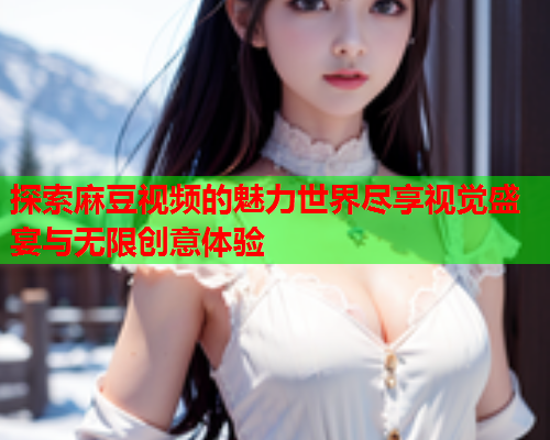 探索麻豆视频的魅力世界尽享视觉盛宴与无限创意体验