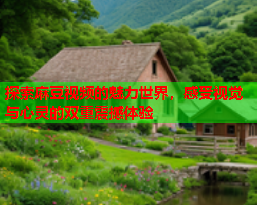 探索麻豆视频的魅力世界，感受视觉与心灵的双重震撼体验