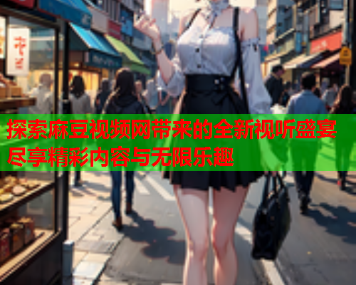 探索麻豆视频网带来的全新视听盛宴尽享精彩内容与无限乐趣