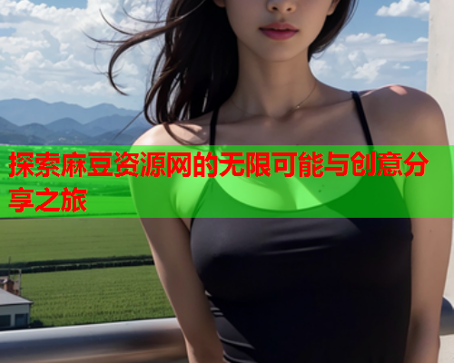探索麻豆资源网的无限可能与创意分享之旅