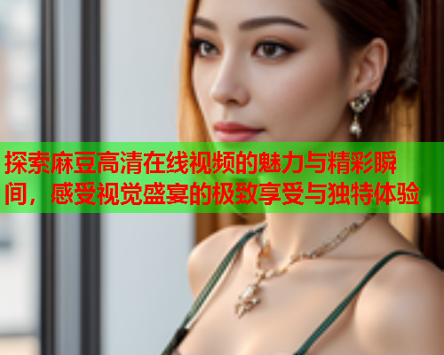 探索麻豆高清在线视频的魅力与精彩瞬间，感受视觉盛宴的极致享受与独特体验