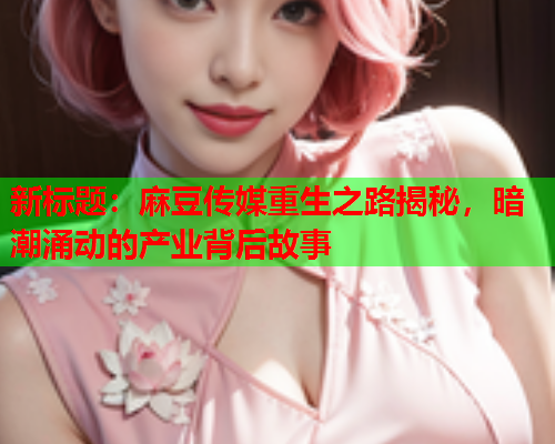 新标题：麻豆传媒重生之路揭秘，暗潮涌动的产业背后故事