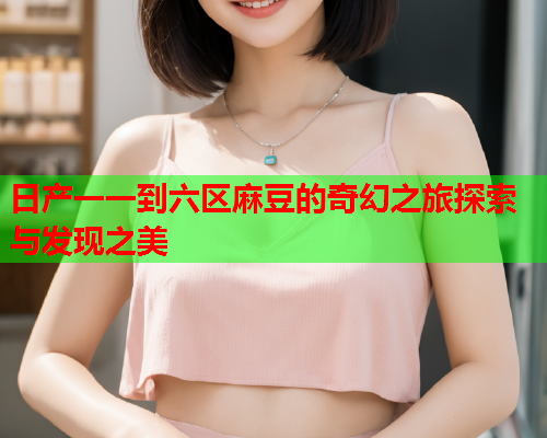 日产一一到六区麻豆的奇幻之旅探索与发现之美