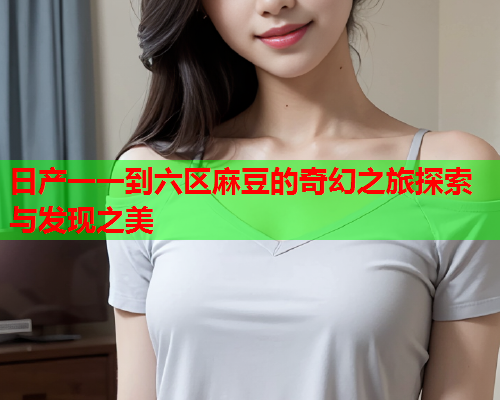 日产一一到六区麻豆的奇幻之旅探索与发现之美
