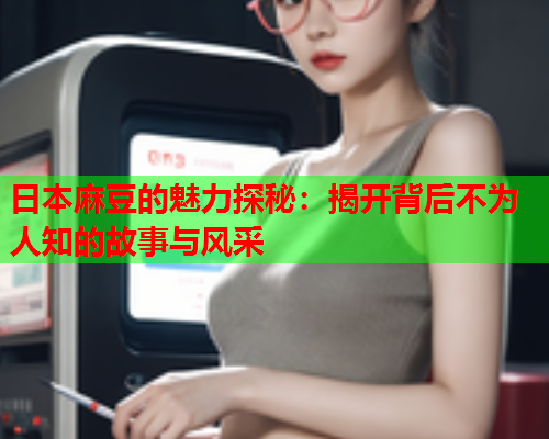日本麻豆的魅力探秘：揭开背后不为人知的故事与风采