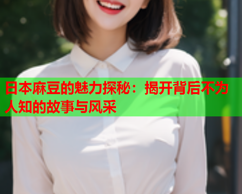 日本麻豆的魅力探秘：揭开背后不为人知的故事与风采