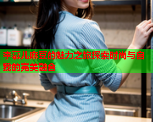 李慕儿麻豆的魅力之旅探索时尚与自我的完美融合