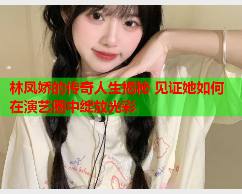 林凤娇的传奇人生揭秘 见证她如何在演艺圈中绽放光彩