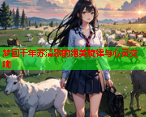 梦回千年苏清歌的绝美旋律与心灵交响