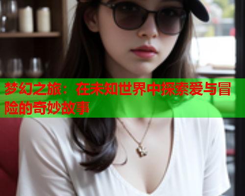 梦幻之旅：在未知世界中探索爱与冒险的奇妙故事