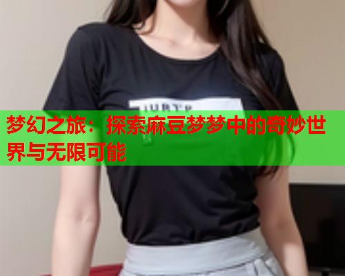 梦幻之旅：探索麻豆梦梦中的奇妙世界与无限可能