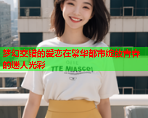 梦幻交错的爱恋在繁华都市绽放青春的迷人光彩