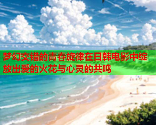 梦幻交错的青春旋律在日韩电影中绽放出爱的火花与心灵的共鸣