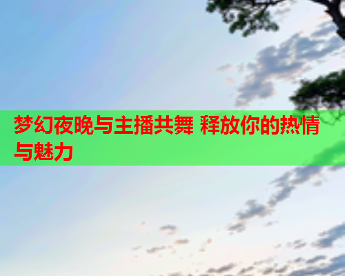 梦幻夜晚与主播共舞 释放你的热情与魅力