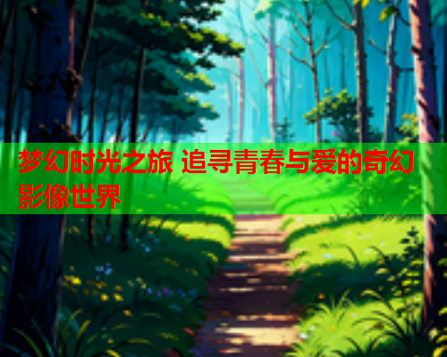 梦幻时光之旅 追寻青春与爱的奇幻影像世界