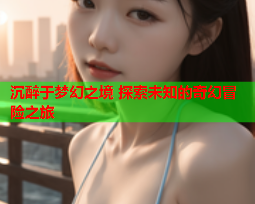 沉醉于梦幻之境 探索未知的奇幻冒险之旅