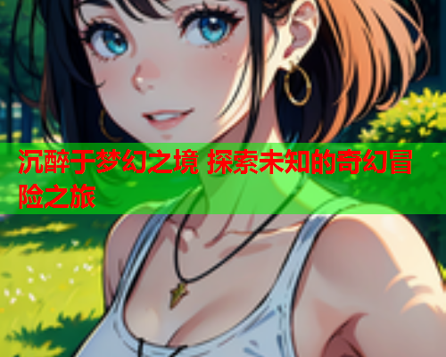 沉醉于梦幻之境 探索未知的奇幻冒险之旅