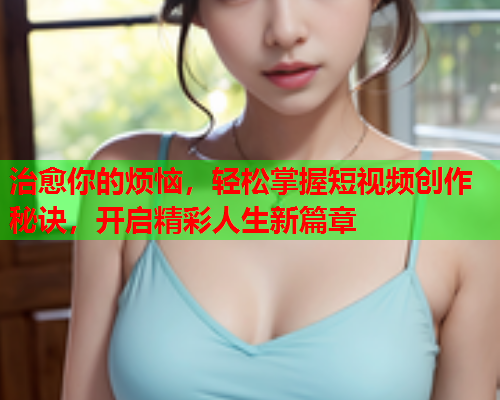 治愈你的烦恼，轻松掌握短视频创作秘诀，开启精彩人生新篇章