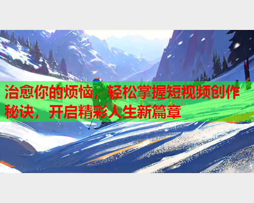 治愈你的烦恼，轻松掌握短视频创作秘诀，开启精彩人生新篇章