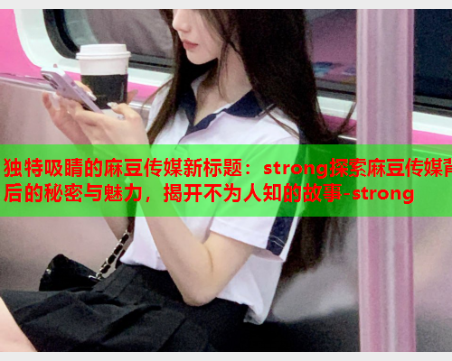 独特吸睛的麻豆传媒新标题：strong探索麻豆传媒背后的秘密与魅力，揭开不为人知的故事-strong