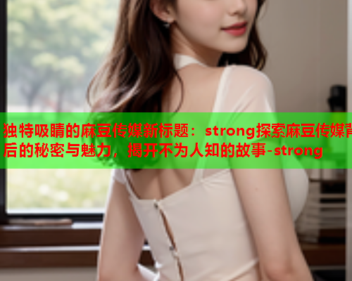 独特吸睛的麻豆传媒新标题：strong探索麻豆传媒背后的秘密与魅力，揭开不为人知的故事-strong
