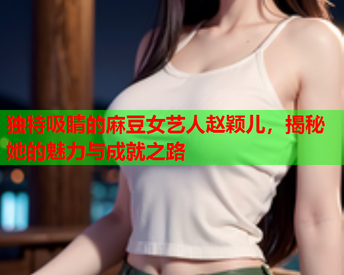 独特吸睛的麻豆女艺人赵颖儿，揭秘她的魅力与成就之路