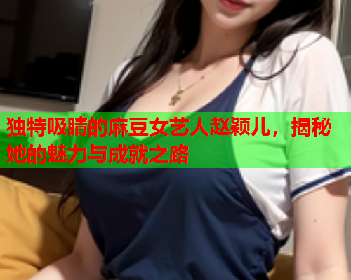独特吸睛的麻豆女艺人赵颖儿，揭秘她的魅力与成就之路