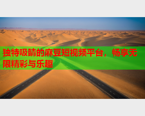 独特吸睛的麻豆短视频平台，畅享无限精彩与乐趣