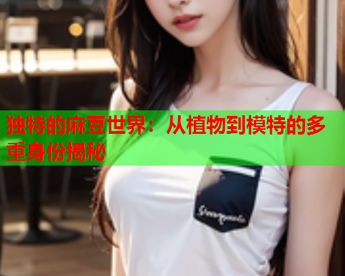 独特的麻豆世界：从植物到模特的多重身份揭秘