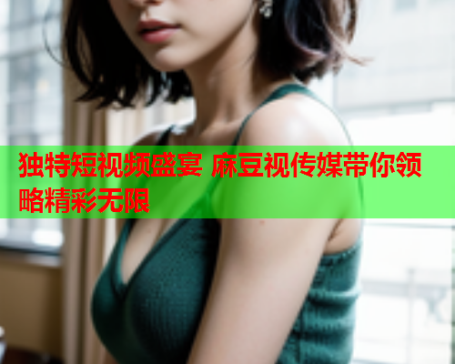 独特短视频盛宴 麻豆视传媒带你领略精彩无限