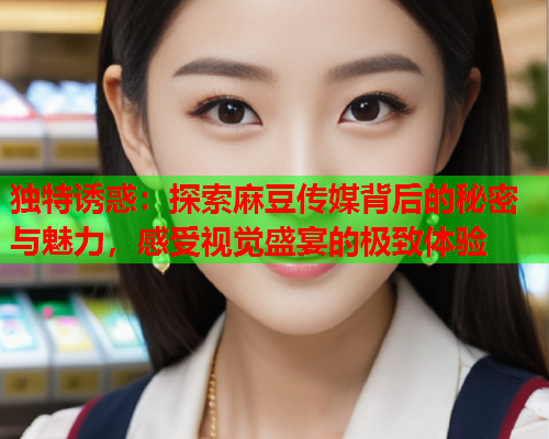 独特诱惑：探索麻豆传媒背后的秘密与魅力，感受视觉盛宴的极致体验