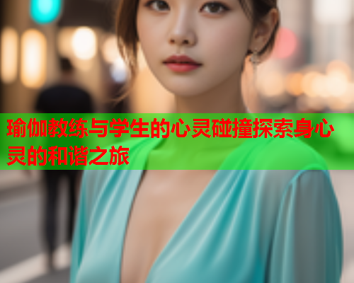 瑜伽教练与学生的心灵碰撞探索身心灵的和谐之旅