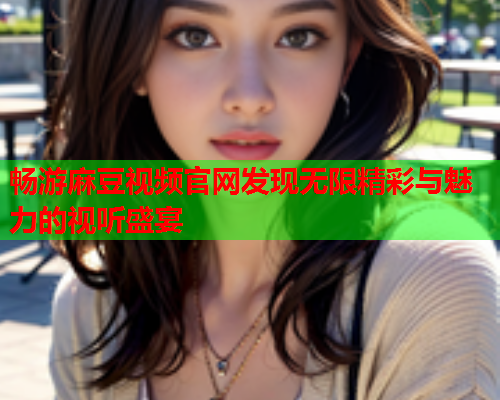 畅游麻豆视频官网发现无限精彩与魅力的视听盛宴
