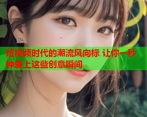 短视频时代的潮流风向标 让你一秒钟爱上这些创意瞬间