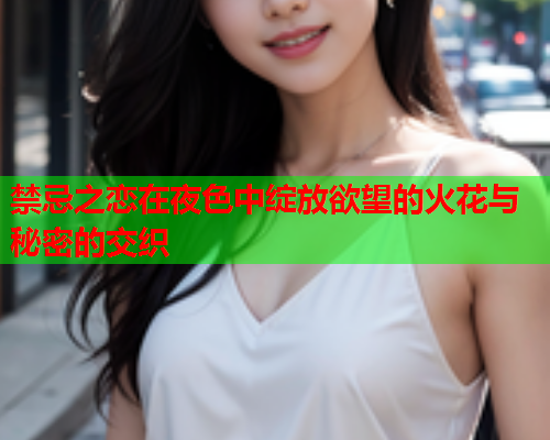 禁忌之恋在夜色中绽放欲望的火花与秘密的交织
