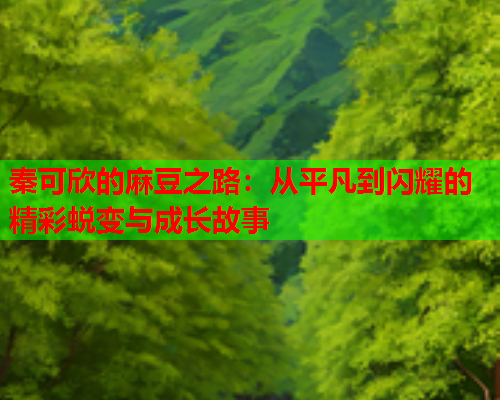 秦可欣的麻豆之路：从平凡到闪耀的精彩蜕变与成长故事