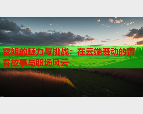 空姐的魅力与挑战：在云端舞动的青春故事与职场风云