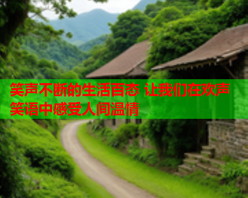 笑声不断的生活百态 让我们在欢声笑语中感受人间温情