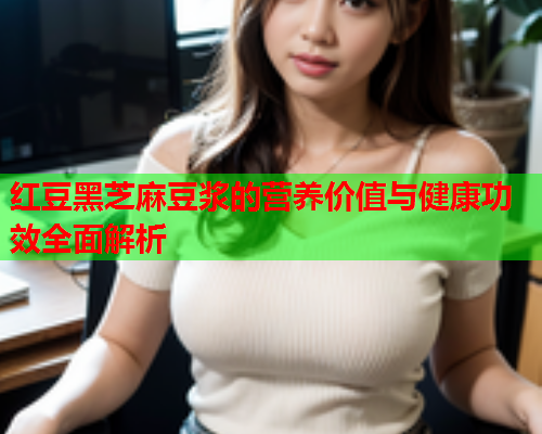红豆黑芝麻豆浆的营养价值与健康功效全面解析