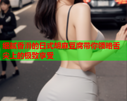 细腻香滑的日式胡麻豆腐带你领略舌尖上的极致享受