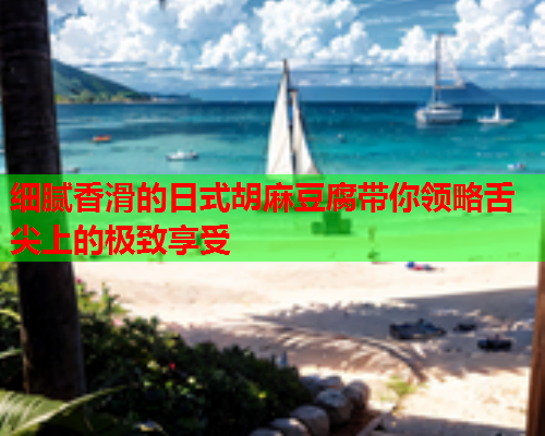 细腻香滑的日式胡麻豆腐带你领略舌尖上的极致享受