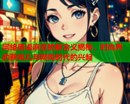网络用语麻豆的新含义揭秘，时尚界的新宠儿与网购时代的兴起