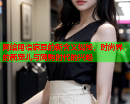 网络用语麻豆的新含义揭秘，时尚界的新宠儿与网购时代的兴起