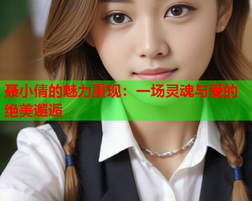 聂小倩的魅力重现：一场灵魂与爱的绝美邂逅