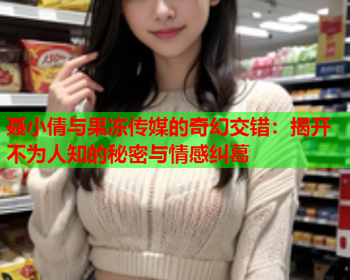 聂小倩与果冻传媒的奇幻交错：揭开不为人知的秘密与情感纠葛