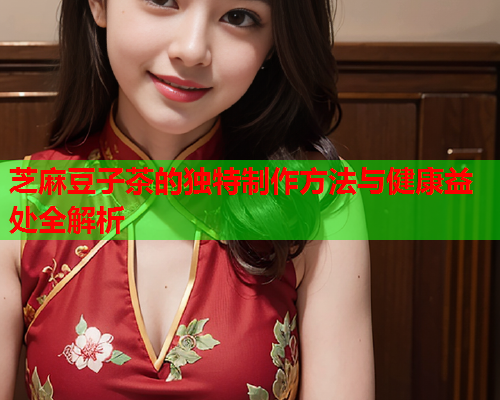 芝麻豆子茶的独特制作方法与健康益处全解析