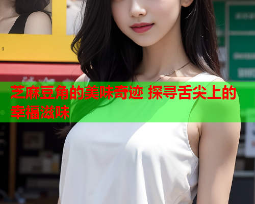 芝麻豆角的美味奇迹 探寻舌尖上的幸福滋味